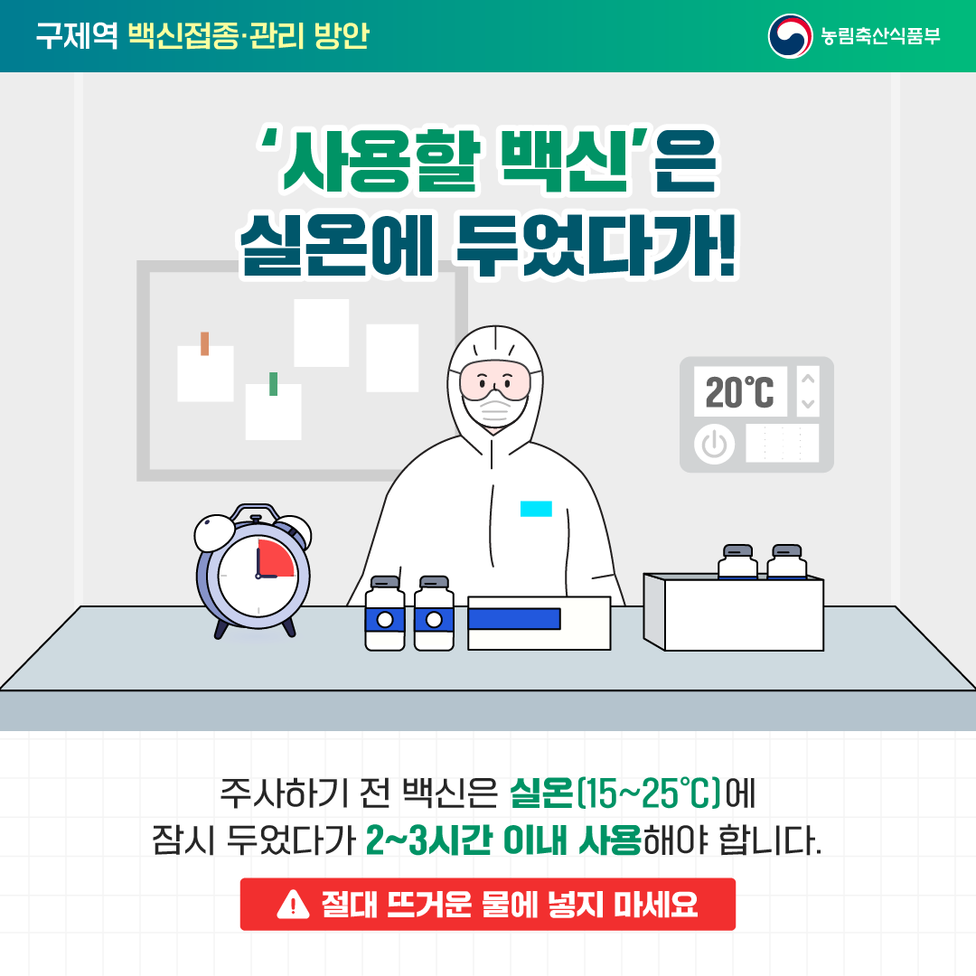 사용할 백신은 실온에 두었다가! 주사하기 전 백신은 실온(15~25˚C)에 잠시 두었다가 2~3시간 이내 사용해야 합니다. 절대 뜨거운 물에 넣지 마세요