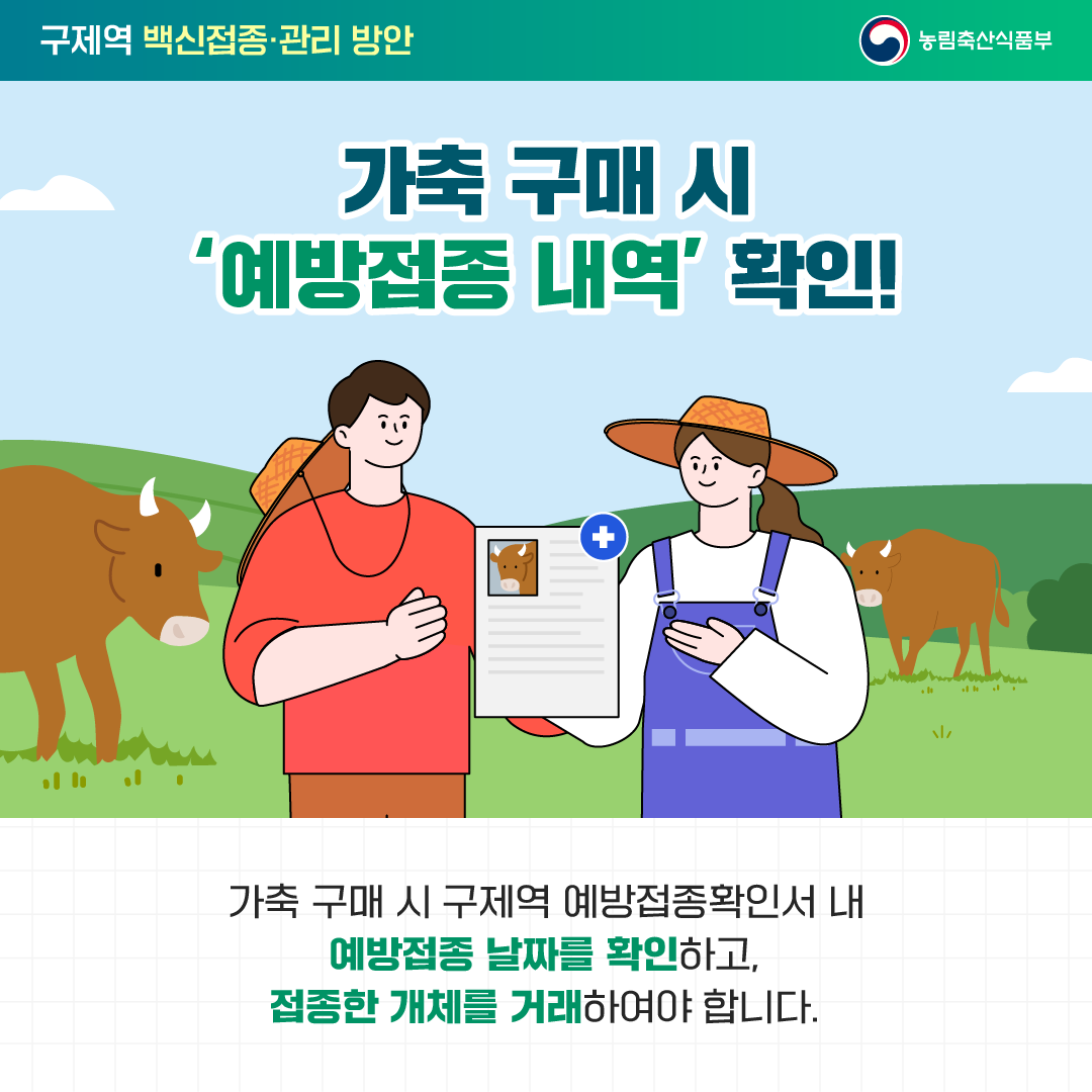 가축 구매시 예방접종 내역 확인! 가축 구매 시 구제역 예방접종확인서 내 예방접종 날짜를 확인하고, 접종한 개체를 거래하여야 합니다.