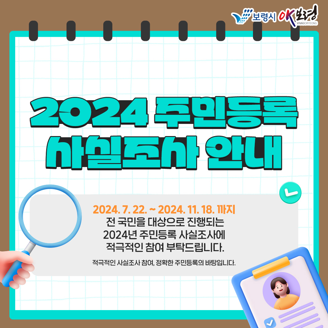 2024 주민등록 사실조사 안내 2024.7.22. ~ 2024.11.18.까지 전 국민을 대상으로 진행되는 2024년 주민등록 사실조사에 적극적인 참여 부탁드립니다. 적극적인 사실조사 참여, 정확한 주민등록의 바탕입니다.